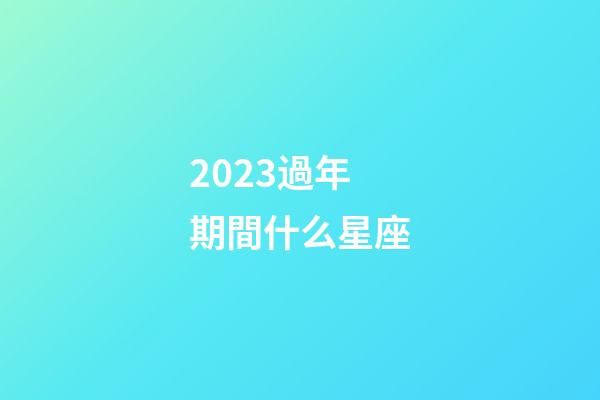 2023過年期間什么星座-第1張-星座運勢-玄機派