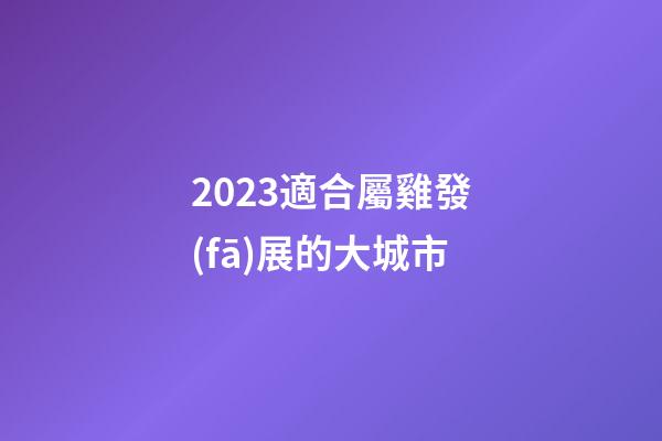 2023適合屬雞發(fā)展的大城市