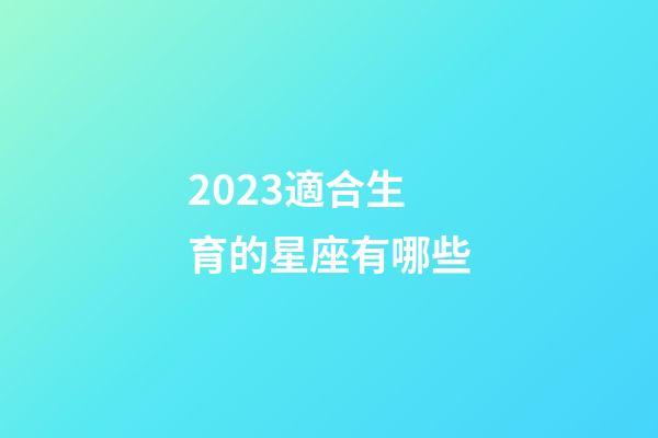2023適合生育的星座有哪些-第1張-星座運勢-玄機派