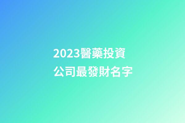 2023醫藥投資公司最發財名字-第1張-公司起名-玄機派