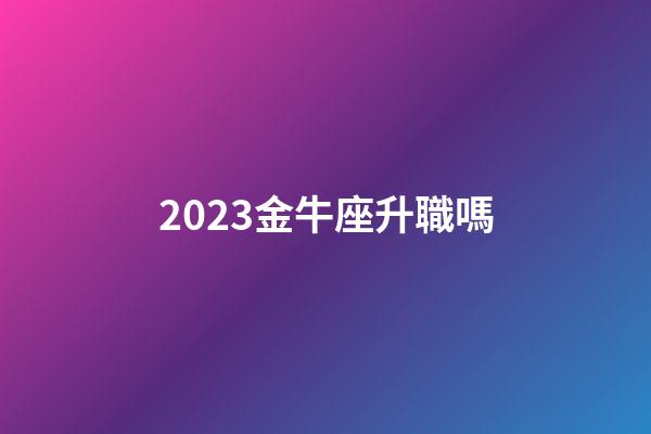 2023金牛座升職嗎-第1張-星座運勢-玄機派