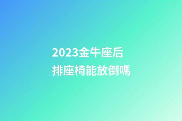 2023金牛座后排座椅能放倒嗎-第1張-星座運(yùn)勢(shì)-玄機(jī)派