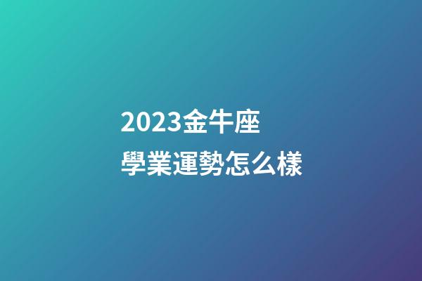 2023金牛座學業運勢怎么樣-第1張-星座運勢-玄機派