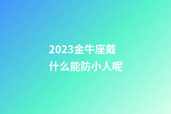 2023金牛座戴什么能防小人呢-第1張-星座運(yùn)勢(shì)-玄機(jī)派