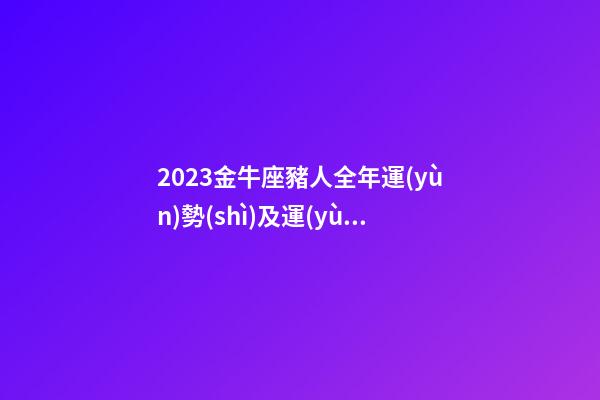 2023金牛座豬人全年運(yùn)勢(shì)及運(yùn)程-第1張-星座運(yùn)勢(shì)-玄機(jī)派