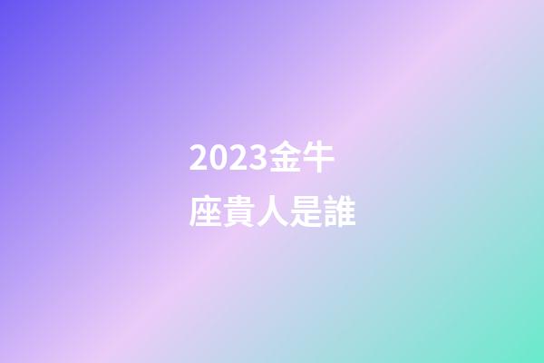 2023金牛座貴人是誰-第1張-星座運勢-玄機派