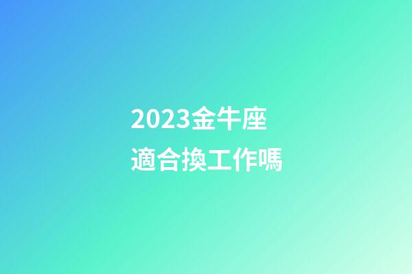 2023金牛座適合換工作嗎-第1張-星座運勢-玄機派
