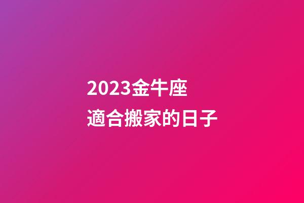 2023金牛座適合搬家的日子-第1張-星座運勢-玄機派