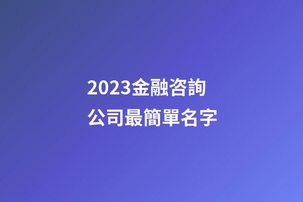 2023金融咨詢公司最簡單名字-第1張-公司起名-玄機派