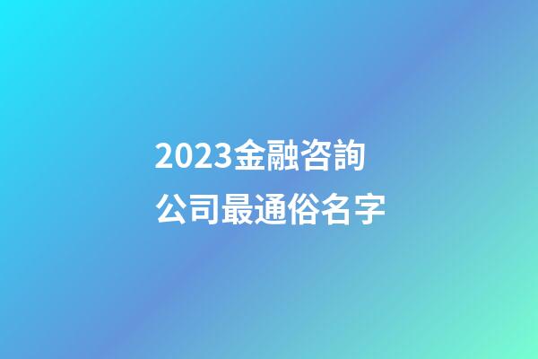2023金融咨詢公司最通俗名字-第1張-公司起名-玄機派