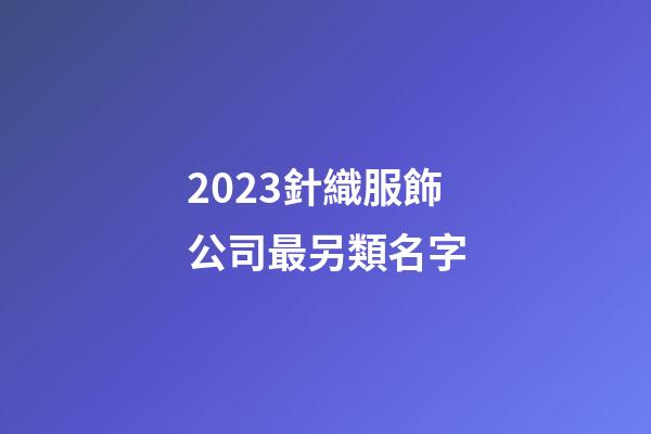 2023針織服飾公司最另類名字-第1張-公司起名-玄機派