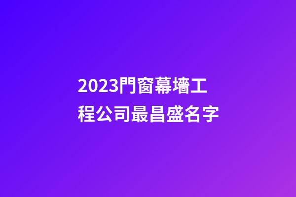 2023門窗幕墻工程公司最昌盛名字-第1張-公司起名-玄機派