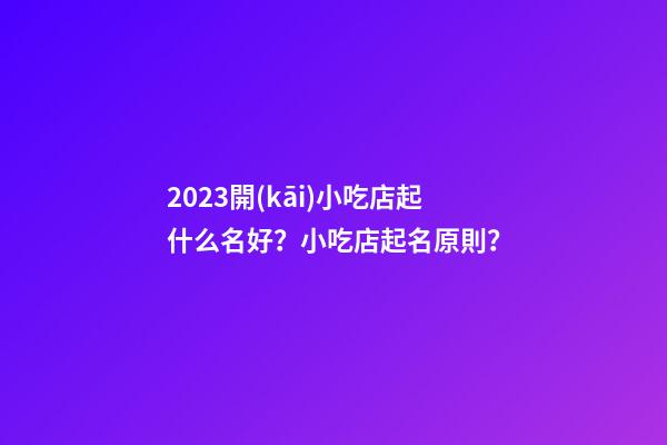 2023開(kāi)小吃店起什么名好？小吃店起名原則？-第1張-店鋪起名-玄機(jī)派