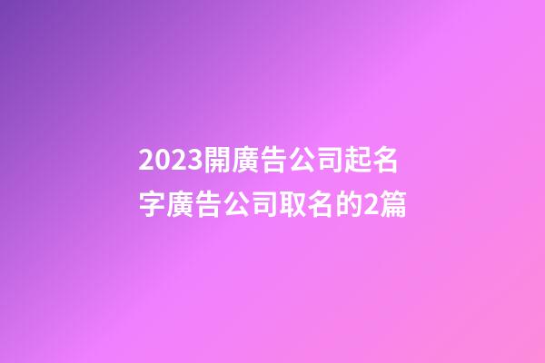 2023開廣告公司起名字廣告公司取名的2篇-第1張-公司起名-玄機(jī)派