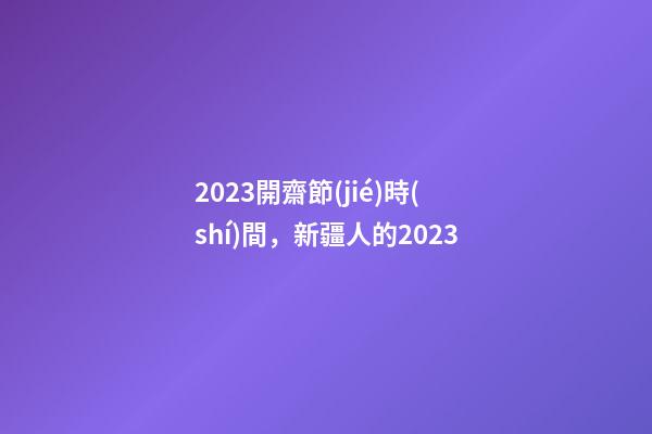 2023開齋節(jié)時(shí)間，新疆人的2023-第1張-觀點(diǎn)-玄機(jī)派