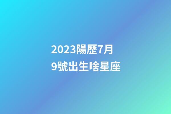 2023陽歷7月9號出生啥星座-第1張-星座運勢-玄機派