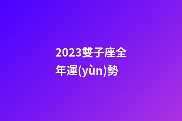 2023雙子座全年運(yùn)勢（雙子座2023年愛情宿命）-第1張-星座運(yùn)勢-玄機(jī)派