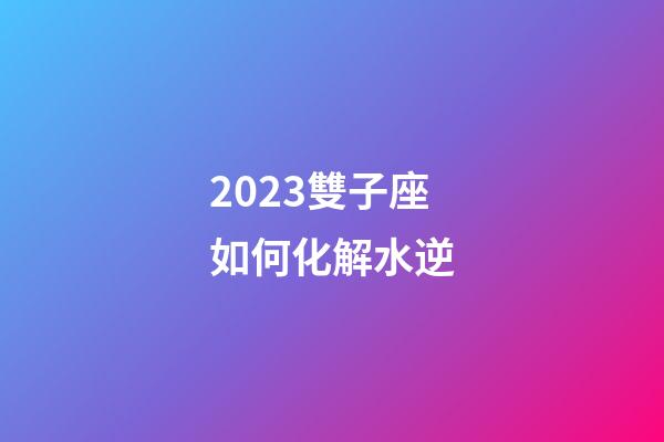 2023雙子座如何化解水逆-第1張-星座運勢-玄機派