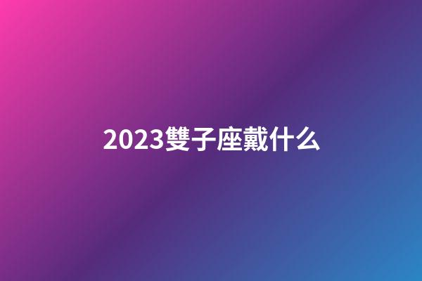 2023雙子座戴什么-第1張-星座運勢-玄機派