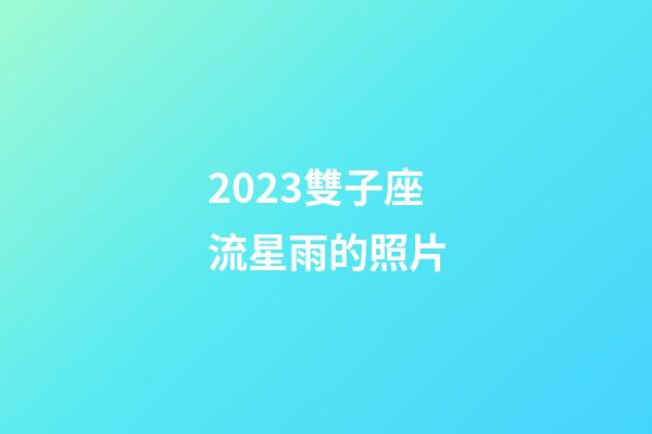 2023雙子座流星雨的照片-第1張-星座運(yùn)勢(shì)-玄機(jī)派
