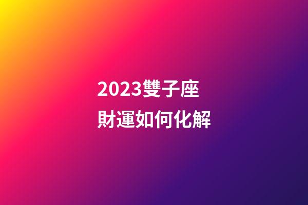2023雙子座財運如何化解-第1張-星座運勢-玄機派