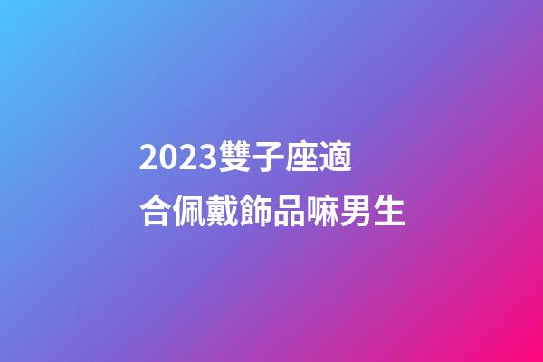 2023雙子座適合佩戴飾品嘛男生-第1張-星座運(yùn)勢(shì)-玄機(jī)派