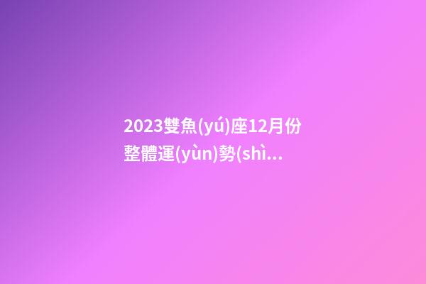 2023雙魚(yú)座12月份整體運(yùn)勢(shì)變化如何-第1張-星座運(yùn)勢(shì)-玄機(jī)派