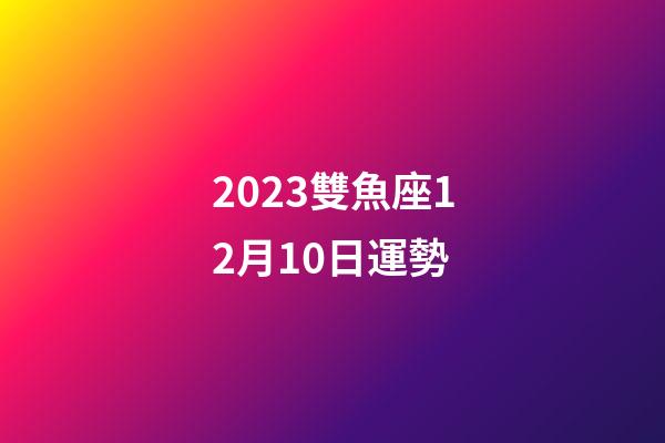 2023雙魚座12月10日運勢-第1張-星座運勢-玄機派