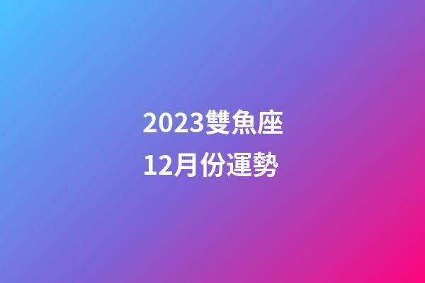2023雙魚座12月份運勢-第1張-星座運勢-玄機派