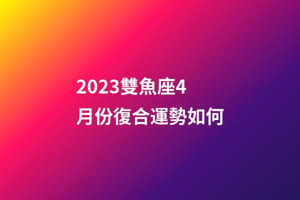 2023雙魚座4月份復合運勢如何-第1張-星座運勢-玄機派