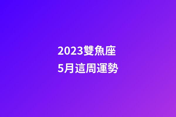 2023雙魚座5月這周運勢-第1張-星座運勢-玄機派
