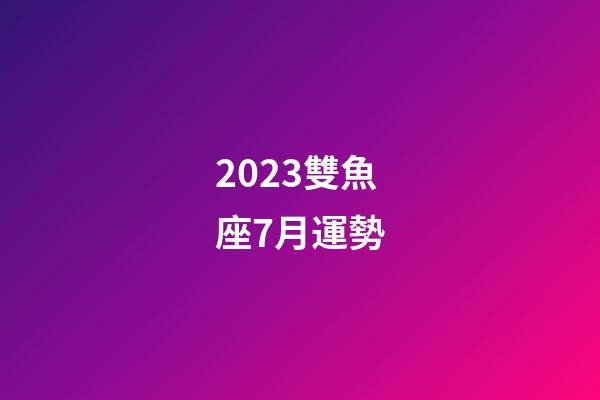 2023雙魚座7月運勢-第1張-星座運勢-玄機派