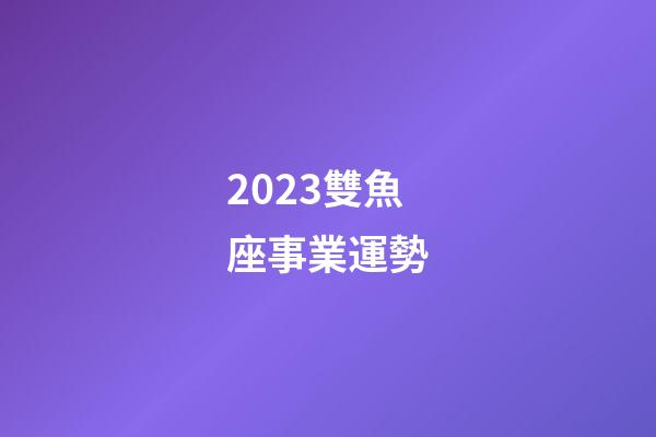 2023雙魚座事業運勢-第1張-星座運勢-玄機派