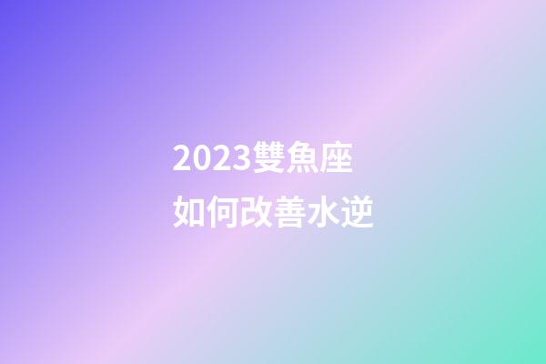 2023雙魚座如何改善水逆