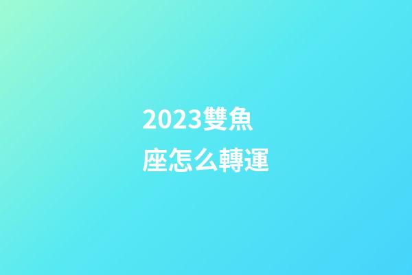 2023雙魚座怎么轉運-第1張-星座運勢-玄機派
