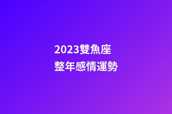 2023雙魚座整年感情運勢-第1張-星座運勢-玄機派