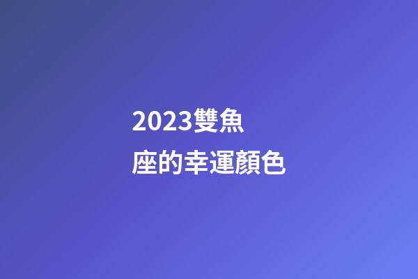 2023雙魚座的幸運顏色-第1張-星座運勢-玄機派