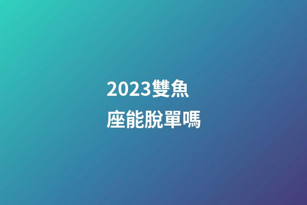 2023雙魚座能脫單嗎-第1張-星座運勢-玄機派