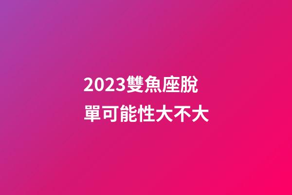 2023雙魚座脫單可能性大不大-第1張-星座運勢-玄機派