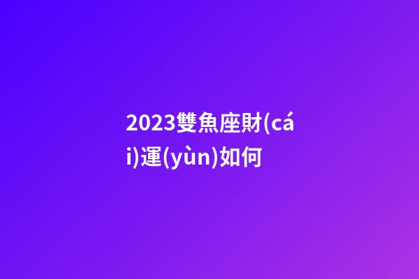 2023雙魚座財(cái)運(yùn)如何-第1張-星座運(yùn)勢-玄機(jī)派