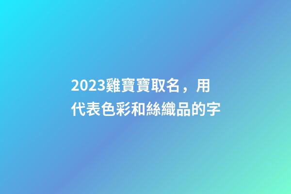 2023雞寶寶取名，用代表色彩和絲織品的字