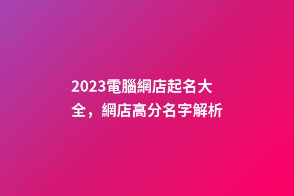 2023電腦網店起名大全，網店高分名字解析-第1張-店鋪起名-玄機派