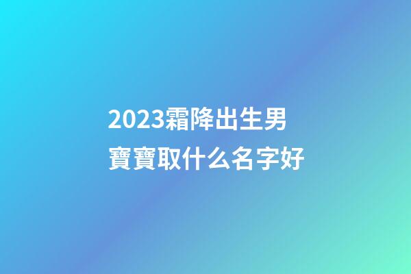 2023霜降出生男寶寶取什么名字好