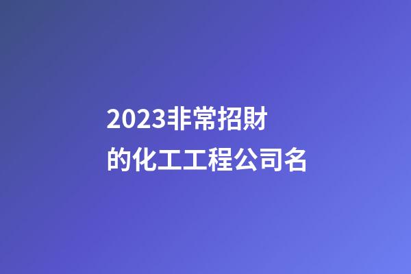 2023非常招財的化工工程公司名-第1張-公司起名-玄機派