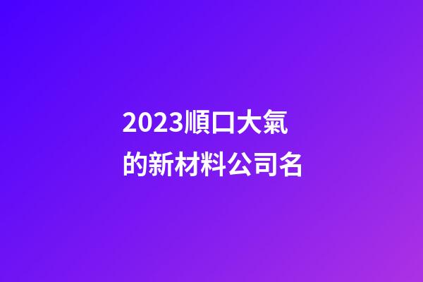 2023順口大氣的新材料公司名-第1張-公司起名-玄機派