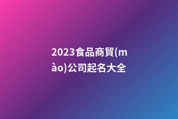 2023食品商貿(mào)公司起名大全
