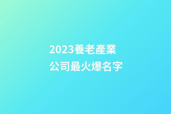 2023養老產業公司最火爆名字-第1張-公司起名-玄機派