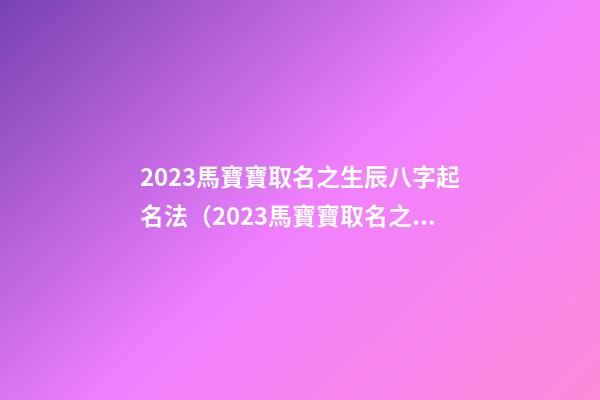 2023馬寶寶取名之生辰八字起名法（2023馬寶寶取名之生辰八字起名法是什么）