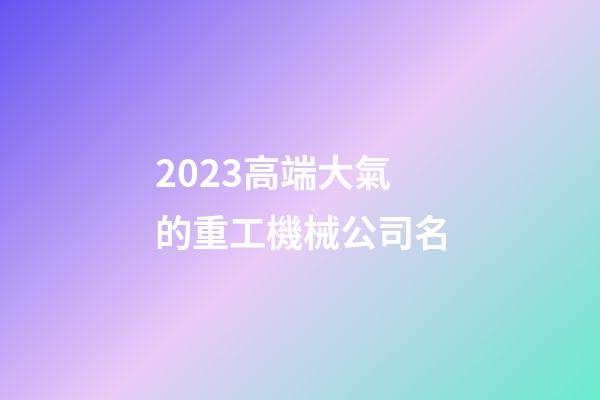 2023高端大氣的重工機械公司名-第1張-公司起名-玄機派