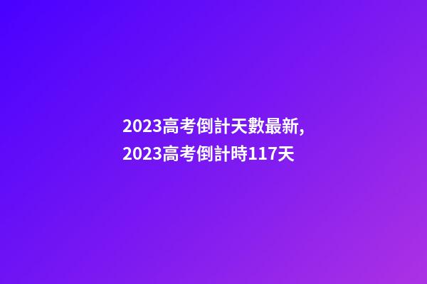 2023高考倒計天數最新,2023高考倒計時117天-第1張-觀點-玄機派